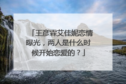 王彦霖艾佳妮恋情曝光，两人是什么时候开始恋爱的？