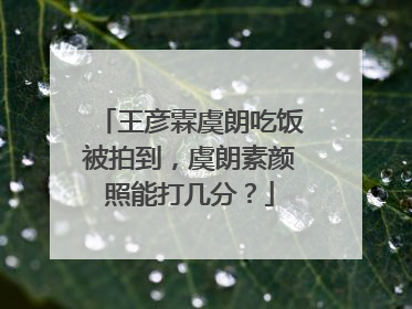 王彦霖虞朗吃饭被拍到,虞朗素颜照能打几分?