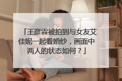 王彦霖被拍到与女友艾佳妮一起看婚纱,画面中两人的状态如何?