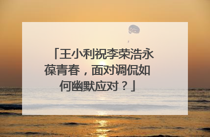 王小利祝李荣浩永葆青春,面对调侃如何幽默应对?