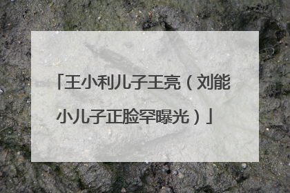 王小利儿子王亮（刘能小儿子正脸罕曝光）