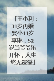 王小利:31岁再婚娶小11岁李琳,52岁当爷爷乐开怀,人生终无遗憾