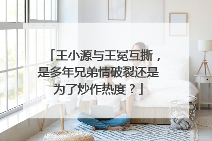 王小源与王冕互撕，是多年兄弟情破裂还是为了炒作热度？