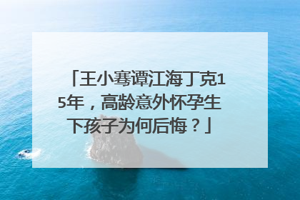 王小骞谭江海丁克15年,高龄意外怀孕生下孩子为何后悔?