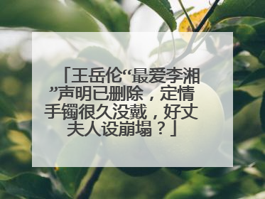 王岳伦“最爱李湘”声明已删除，定情手镯很久没戴，好丈夫人设崩塌？