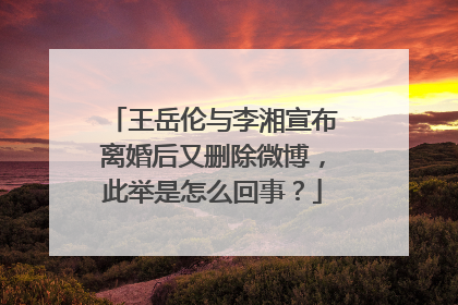 王岳伦与李湘宣布离婚后又删除微博，此举是怎么回事？