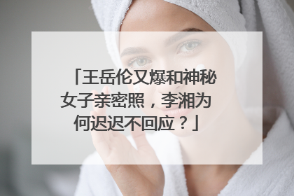 王岳伦又爆和神秘女子亲密照,李湘为何迟迟不回应?