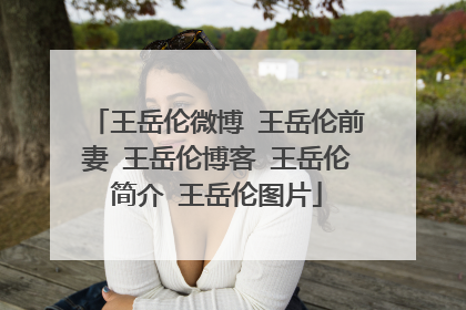 王岳伦微博 王岳伦前妻 王岳伦博客 王岳伦简介 王岳伦图片
