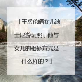 王岳伦晒女儿迪士尼游玩照,他与女儿的相处方式是什么样的?
