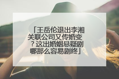 王岳伦退出李湘关联公司又传婚变？这出婚姻悬疑剧哪那么容易剧终