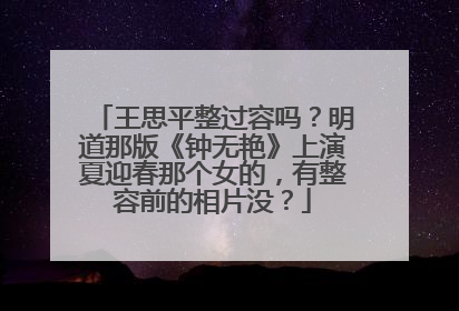 王思平整过容吗？明道那版《钟无艳》上演夏迎春那个女的，有整容前的相片没？