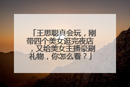 王思聪真会玩,刚带四个美女逛完夜店,又给美女主播豪刷礼物,你怎么看?