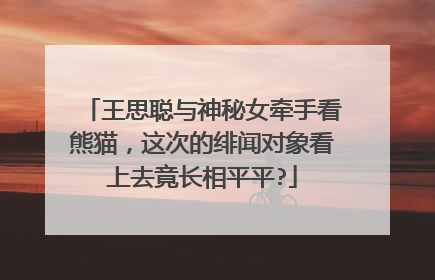 王思聪与神秘女牵手看熊猫，这次的绯闻对象看上去竟长相平平?