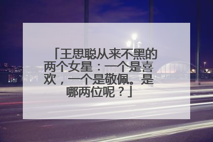王思聪从来不黑的两个女星:一个是喜欢,一个是敬佩。是哪两位呢?