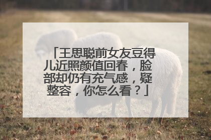 王思聪前女友豆得儿近照颜值回春,脸部却仍有充气感,疑整容,你怎么看?