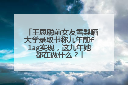 王思聪前女友雪梨晒大学录取书称九年前flag实现,这九年她都在做什么?