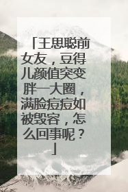 王思聪前女友,豆得儿颜值突变胖一大圈,满脸痘痘如被毁容,怎么回事呢?