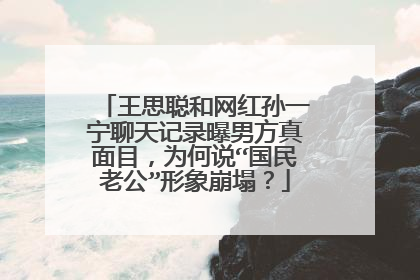 王思聪和网红孙一宁聊天记录曝男方真面目，为何说“国民老公”形象崩塌？
