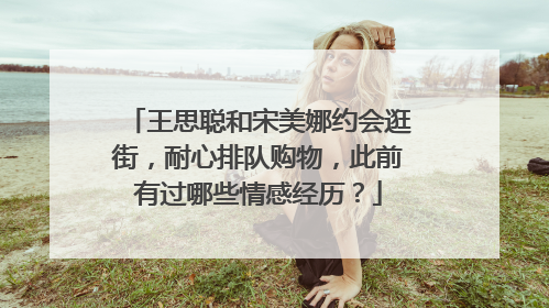 王思聪和宋美娜约会逛街，耐心排队购物，此前有过哪些情感经历？