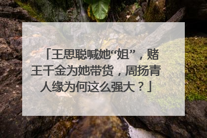 王思聪喊她“姐”，赌王千金为她带货，周扬青人缘为何这么强大？