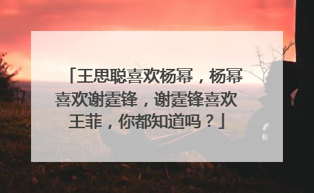 王思聪喜欢杨幂,杨幂喜欢谢霆锋,谢霆锋喜欢王菲,你都知道吗?