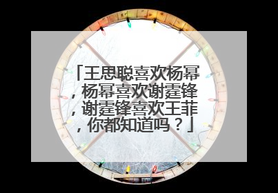 王思聪喜欢杨幂，杨幂喜欢谢霆锋，谢霆锋喜欢王菲，你都知道吗？