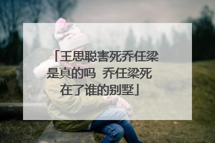 王思聪害死乔任梁是真的吗 乔任梁死在了谁的别墅