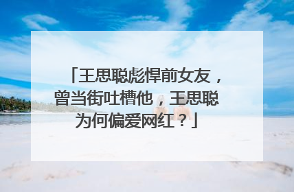 王思聪彪悍前女友，曾当街吐槽他，王思聪为何偏爱网红？