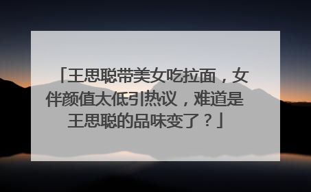 王思聪带美女吃拉面，女伴颜值太低引热议，难道是王思聪的品味变了？