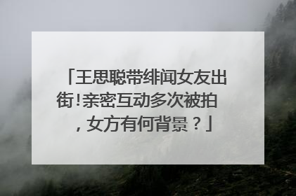 王思聪带绯闻女友出街!亲密互动多次被拍,女方有何背景?