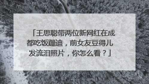 王思聪带两位新网红在成都吃饭蹦迪，前女友豆得儿发流泪照片，你怎么看？