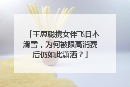 王思聪携女伴飞日本滑雪,为何被限高消费后仍如此潇洒?