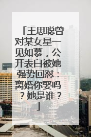 王思聪曾对某女星一见如慕，公开表白被她强势回怼：离婚你娶吗？她是谁？