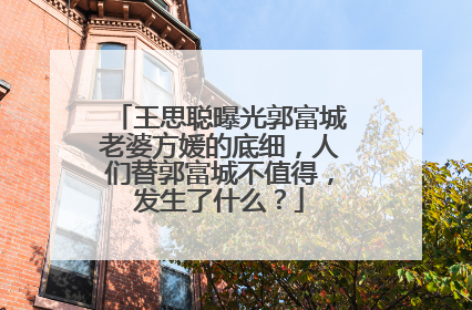 王思聪曝光郭富城老婆方媛的底细，人们替郭富城不值得，发生了什么？