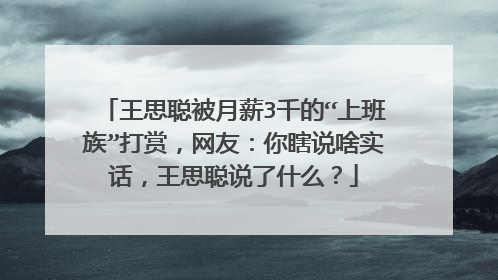 王思聪被月薪3千的“上班族”打赏，网友：你瞎说啥实话，王思聪说了什么？