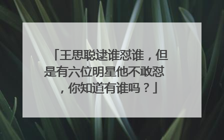 王思聪逮谁怼谁,但是有六位明星他不敢怼,你知道有谁吗?