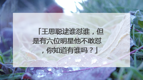 王思聪逮谁怼谁，但是有六位明星他不敢怼，你知道有谁吗？