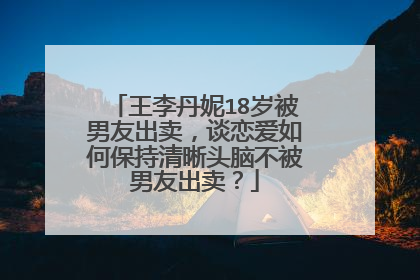 王李丹妮18岁被男友出卖，谈恋爱如何保持清晰头脑不被男友出卖？