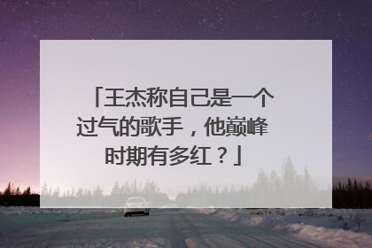 王杰称自己是一个过气的歌手，他巅峰时期有多红？