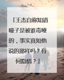 王杰自称知道嗓子是被谁毒哑的，事实真如他说的那样吗？有何隐情？