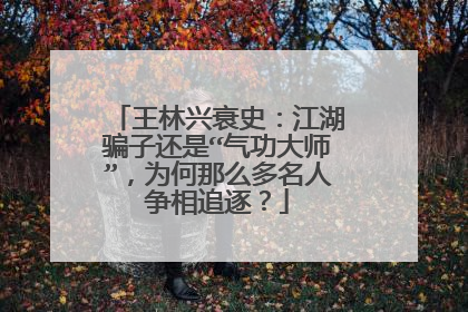 王林兴衰史：江湖骗子还是“气功大师”，为何那么多名人争相追逐？