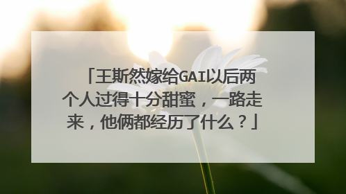 王斯然嫁给GAI以后两个人过得十分甜蜜，一路走来，他俩都经历了什么？