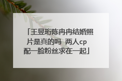 王昱珩陈冉冉结婚照片是真的吗 两人cp配一脸粉丝求在一起