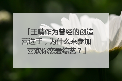 王晴作为曾经的创造营选手,为什么来参加喜欢你恋爱综艺?