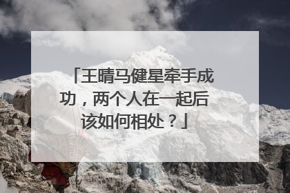 王晴马健星牵手成功,两个人在一起后该如何相处?