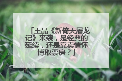 王晶《新倚天屠龙记》来袭，是经典的延续，还是靠卖情怀博取票房？