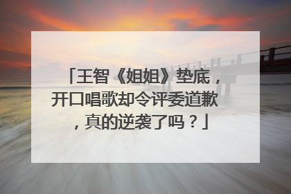 王智《姐姐》垫底,开口唱歌却令评委道歉,真的逆袭了吗?