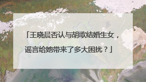 王晓晨否认与胡歌结婚生女，谣言给她带来了多大困扰？