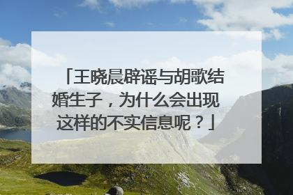 王晓晨辟谣与胡歌结婚生子,为什么会出现这样的不实信息呢?
