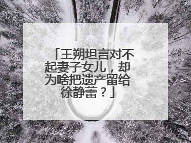 王朔坦言对不起妻子女儿，却为啥把遗产留给徐静蕾？